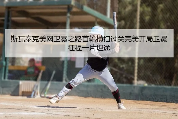 斯瓦泰克美网卫冕之路首轮横扫过关完美开局卫冕征程一片坦途